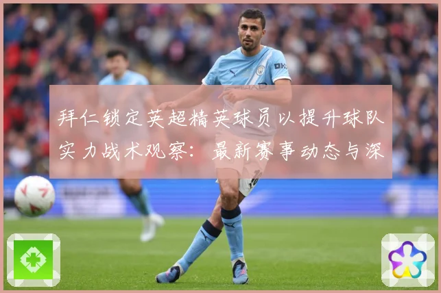 拜仁锁定英超精英球员以提升球队实力战术观察：最新赛事动态与深度分析