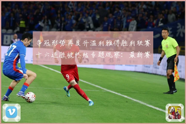 争冠形势再度升温利雅得胜利联赛十六连胜被终结专题观察：最新赛事动态与深度分析
