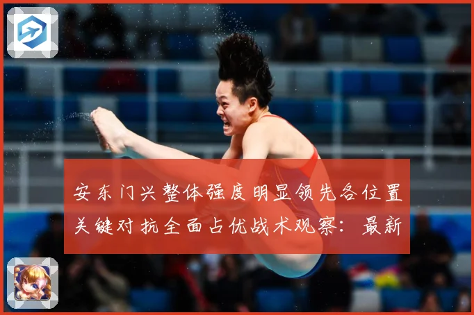 安东门兴整体强度明显领先各位置关键对抗全面占优战术观察：最新赛事动态与深度分析