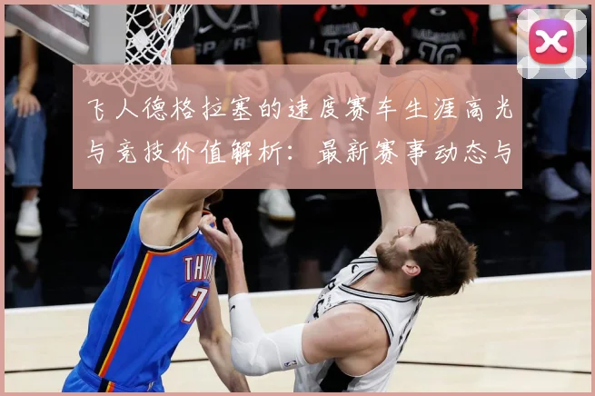 飞人德格拉塞的速度赛车生涯高光与竞技价值解析：最新赛事动态与深度分析