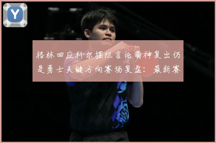 格林回应科尔摆烂言论萌神复出仍是勇士关键方向赛场复盘：最新赛事动态与深度分析