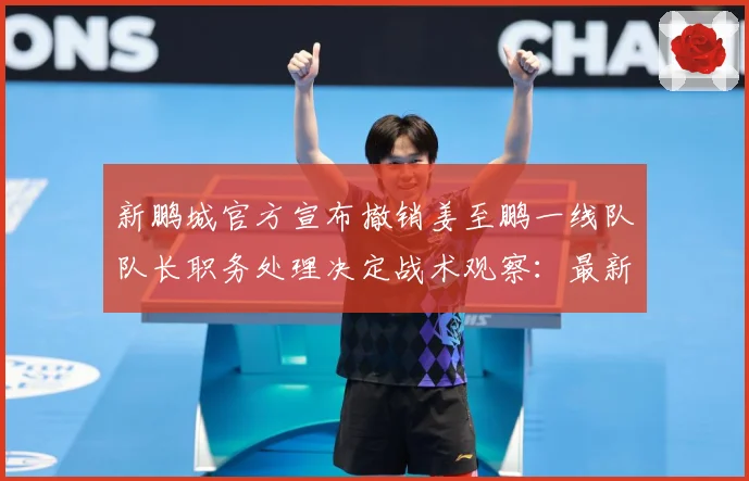 新鹏城官方宣布撤销姜至鹏一线队队长职务处理决定战术观察：最新赛事动态与深度分析