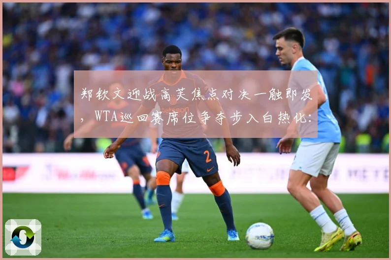郑钦文迎战高芙焦点对决一触即发，WTA巡回赛席位争夺步入白热化：最新赛事动态与深度分析