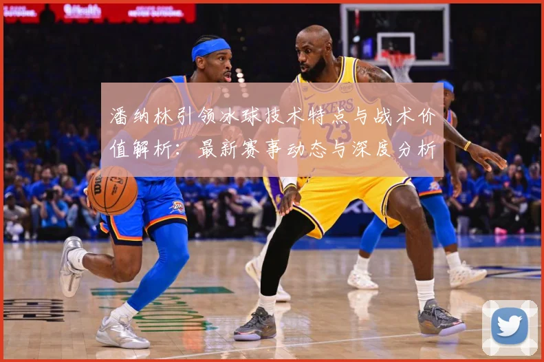 潘纳林引领冰球技术特点与战术价值解析：最新赛事动态与深度分析