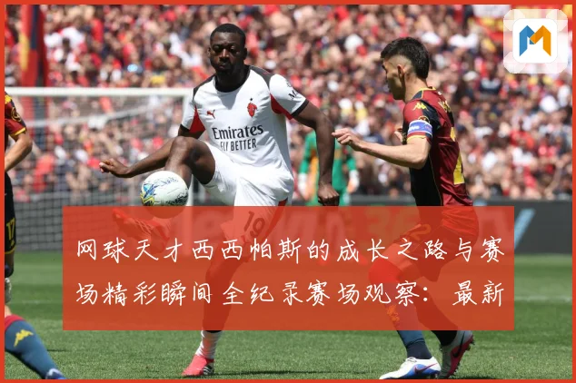 网球天才西西帕斯的成长之路与赛场精彩瞬间全纪录赛场观察：最新赛事动态与深度分析