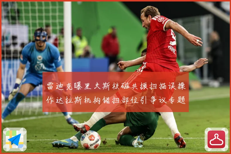雷迪克曝里夫斯核磁共振扫描误操作达拉斯机构错扫部位引争议专题观察：最新赛事动态与深度分析