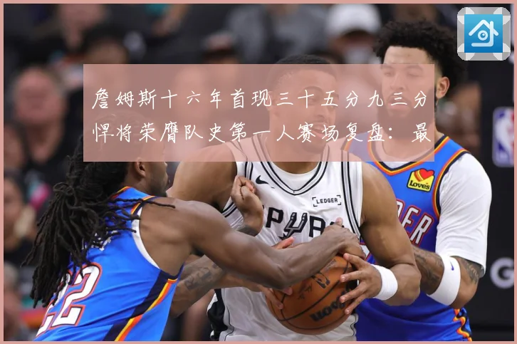 詹姆斯十六年首现三十五分九三分悍将荣膺队史第一人赛场复盘：最新赛事动态与深度分析