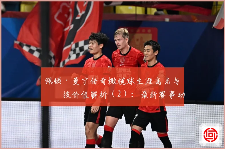 佩顿·曼宁传奇橄榄球生涯高光与竞技价值解析（2）：最新赛事动态与深度分析