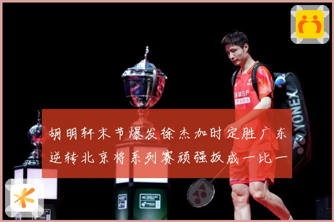 胡明轩末节爆发徐杰加时定胜广东逆转北京将系列赛顽强扳成一比一赛场复盘：最新赛事动态与深度分析