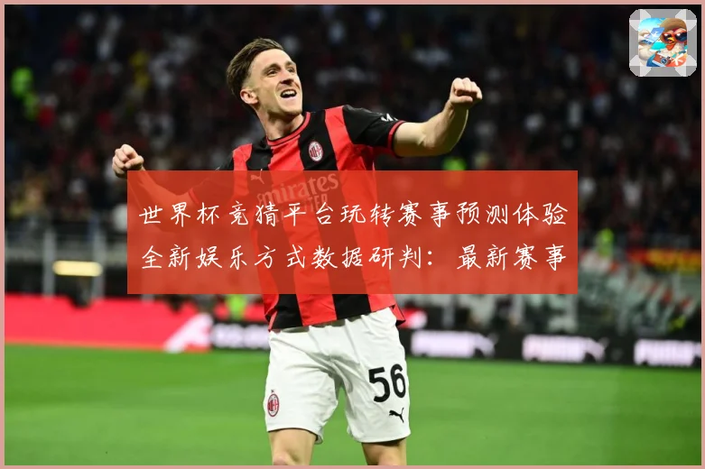 世界杯竞猜平台玩转赛事预测体验全新娱乐方式数据研判：最新赛事动态与深度分析