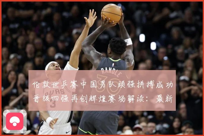 伦敦世乒赛中国男队顽强拼搏成功晋级四强再创辉煌赛场解读：最新赛事动态与深度分析