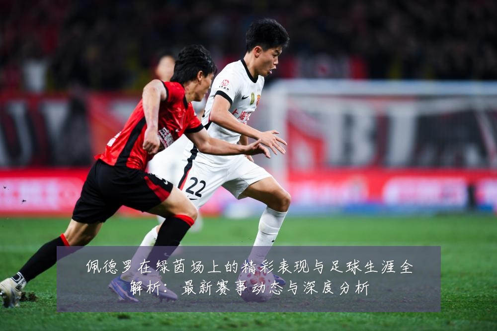 佩德罗在绿茵场上的精彩表现与足球生涯全解析:最新赛事动态与深度分析
