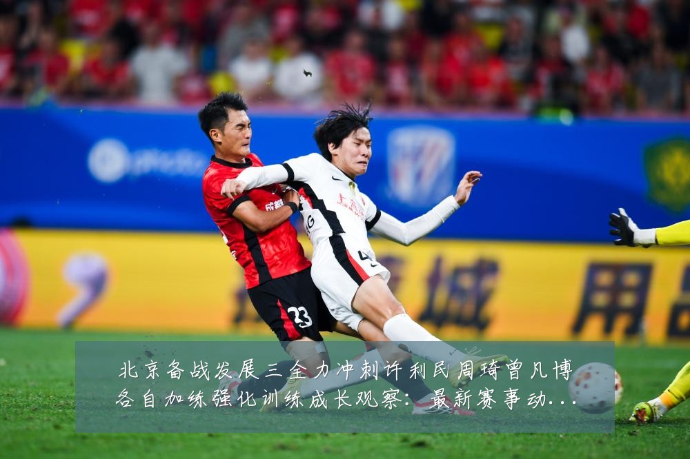 北京备战发展三全力冲刺许利民周琦曾凡博各自加练强化训练成长观察:最新赛事动态与深度分析