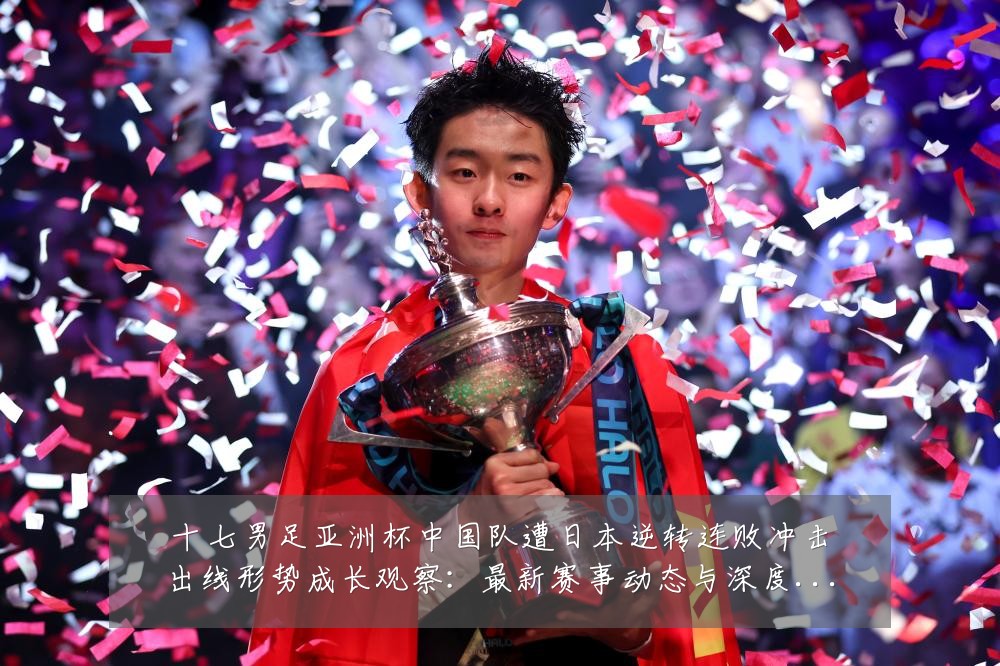 十七男足亚洲杯中国队遭日本逆转连败冲击出线形势成长观察:最新赛事动态与深度分析