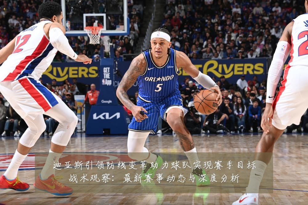 迪亚斯引领防线变革助力球队实现赛季目标战术观察:最新赛事动态与深度分析