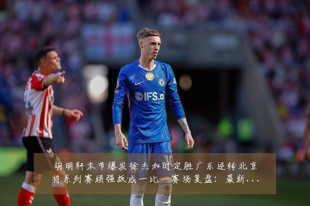 胡明轩末节爆发徐杰加时定胜广东逆转北京将系列赛顽强扳成一比一赛场复盘:最新赛事动态与深度分析