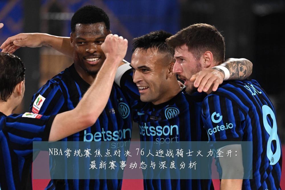 NBA常规赛焦点对决 76人迎战骑士火力全开:最新赛事动态与深度分析
