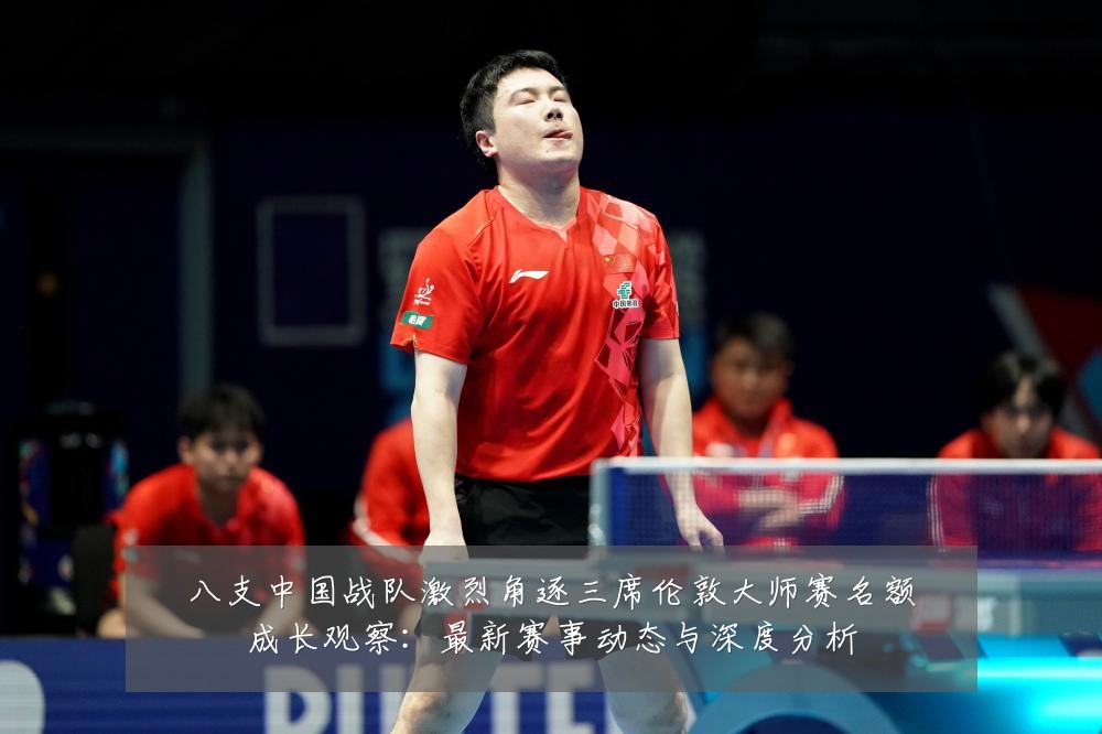 八支中国战队激烈角逐三席伦敦大师赛名额成长观察:最新赛事动态与深度分析