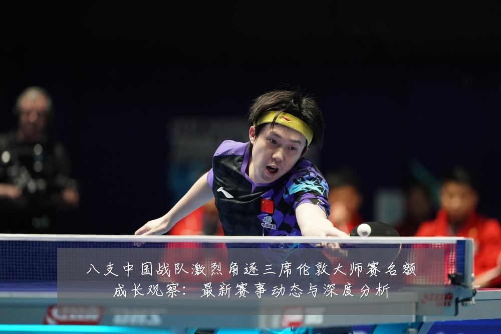 八支中国战队激烈角逐三席伦敦大师赛名额成长观察:最新赛事动态与深度分析