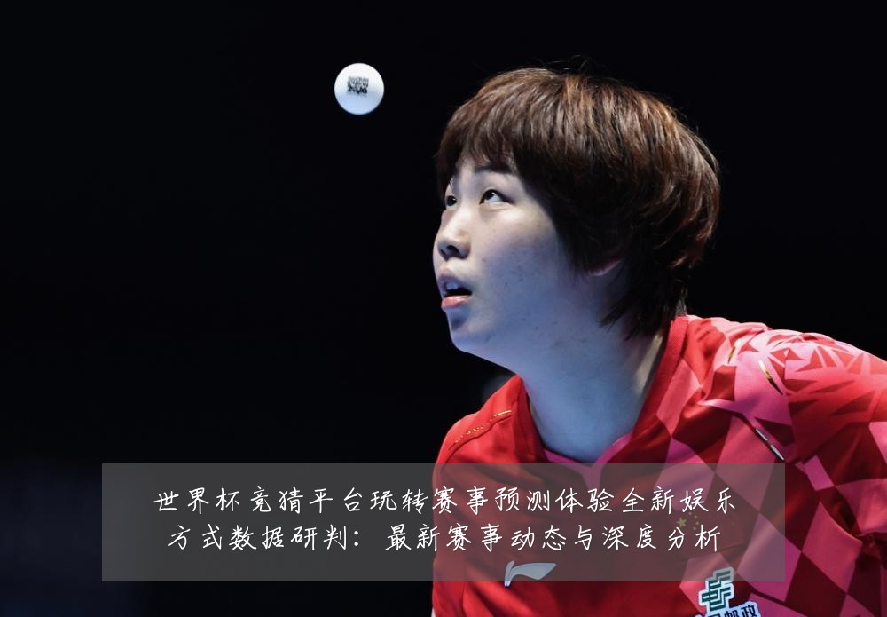 世界杯竞猜平台玩转赛事预测体验全新娱乐方式数据研判:最新赛事动态与深度分析