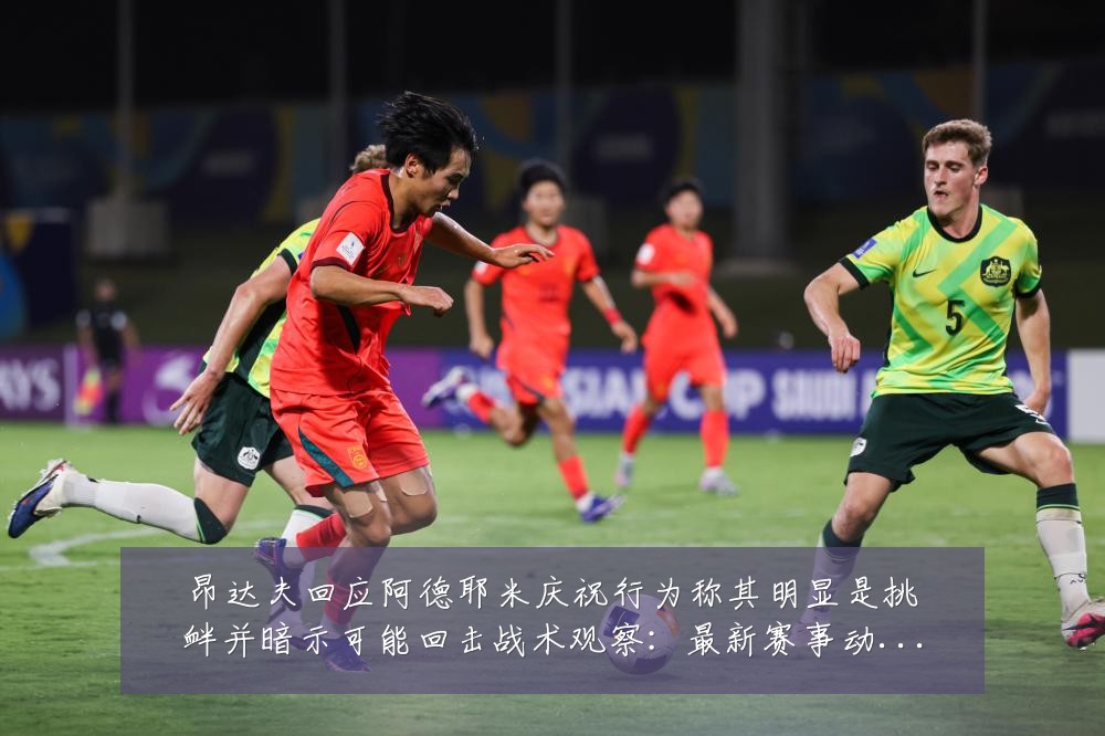 昂达夫回应阿德耶米庆祝行为称其明显是挑衅并暗示可能回击战术观察:最新赛事动态与深度分析