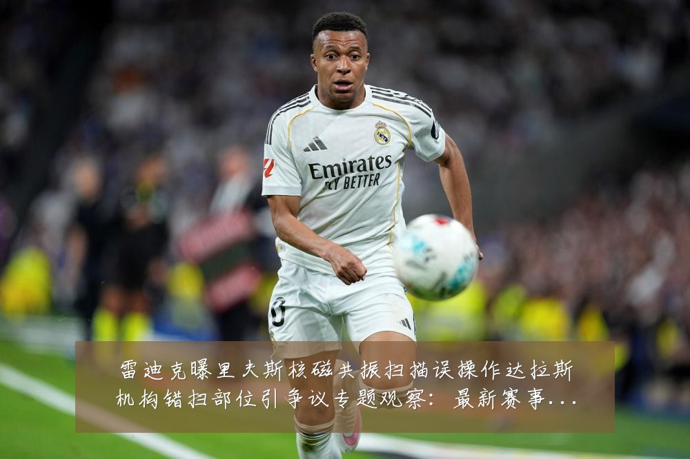 雷迪克曝里夫斯核磁共振扫描误操作达拉斯机构错扫部位引争议专题观察:最新赛事动态与深度分析