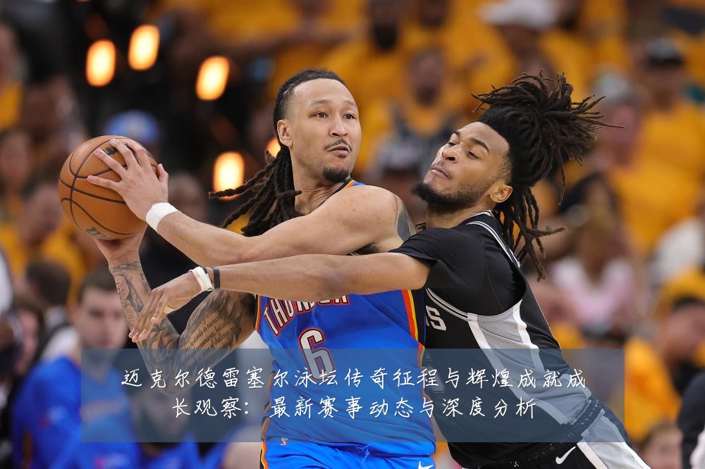 迈克尔德雷塞尔泳坛传奇征程与辉煌成就成长观察:最新赛事动态与深度分析